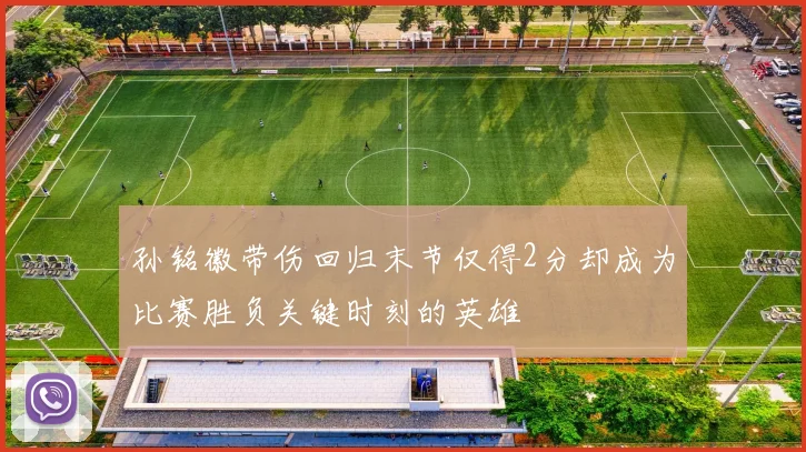 孙铭徽带伤回归末节仅得2分却成为比赛胜负关键时刻的英雄