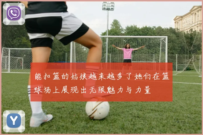 能扣篮的姑娘越来越多了她们在篮球场上展现出无限魅力与力量