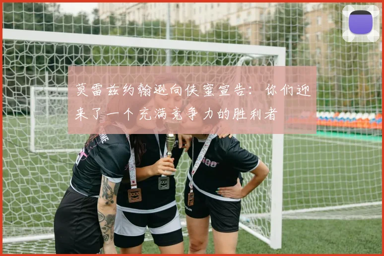 莫雷兹约翰逊向侠蜜宣告：你们迎来了一个充满竞争力的胜利者