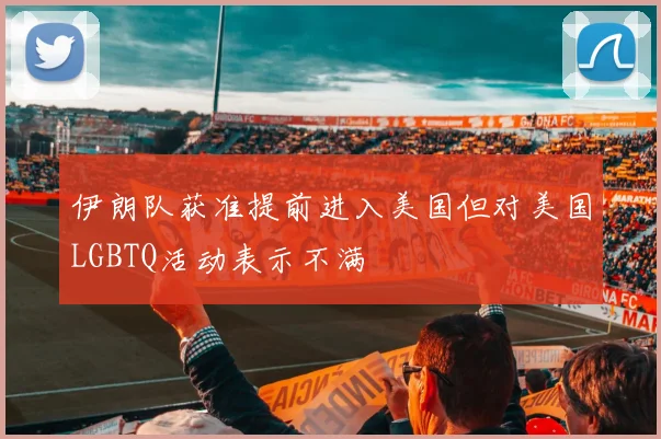 伊朗队获准提前进入美国但对美国LGBTQ活动表示不满