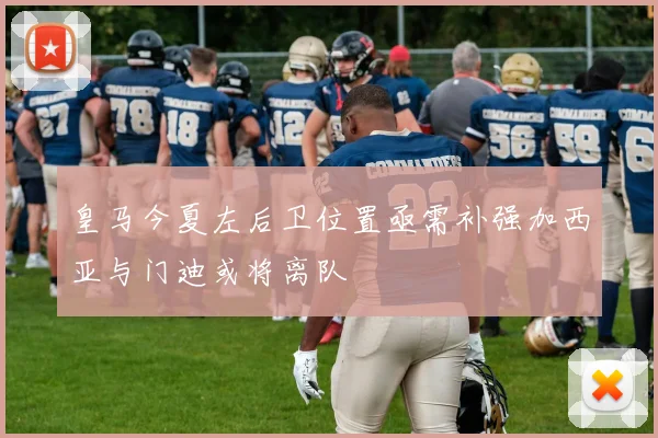 皇马今夏左后卫位置亟需补强加西亚与门迪或将离队