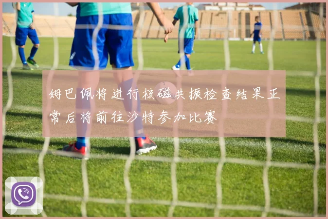 姆巴佩将进行核磁共振检查结果正常后将前往沙特参加比赛