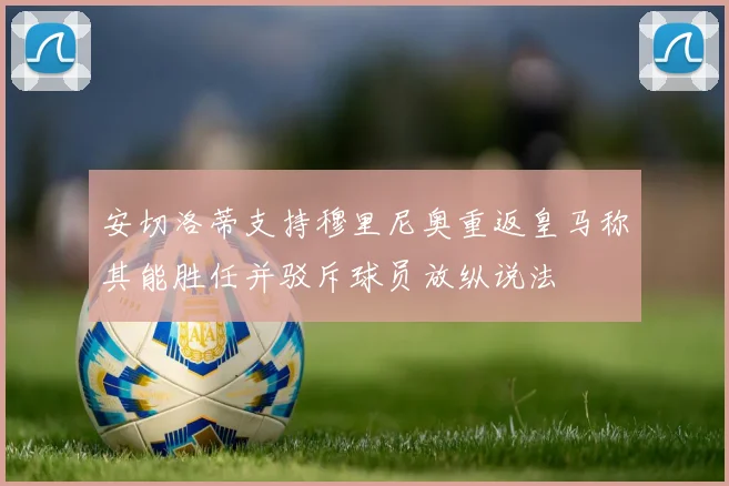 安切洛蒂支持穆里尼奥重返皇马称其能胜任并驳斥球员放纵说法