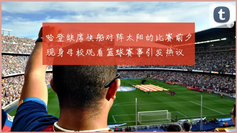 哈登缺席快船对阵太阳的比赛前夕现身母校观看篮球赛事引发热议