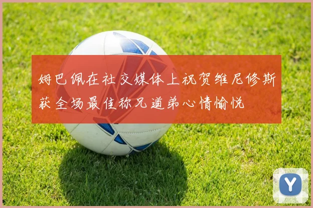 姆巴佩在社交媒体上祝贺维尼修斯获全场最佳称兄道弟心情愉悦