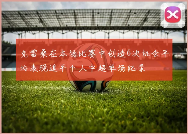 克雷桑在本场比赛中创造6次机会平均表现追平个人中超单场纪录