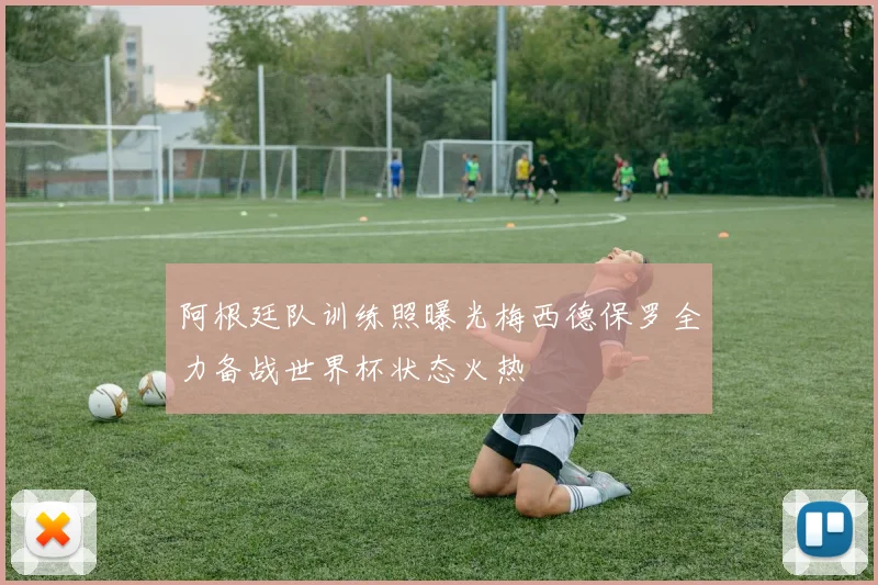 阿根廷队训练照曝光梅西德保罗全力备战世界杯状态火热