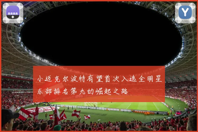 小迈克尔波特有望首次入选全明星东部排名第九的崛起之路