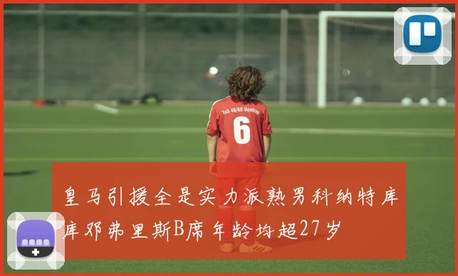 皇马引援全是实力派熟男科纳特库库邓弗里斯B席年龄均超27岁