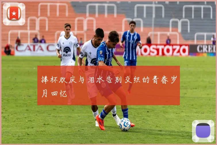 捧杯欢庆与泪水告别交织的青春岁月回忆