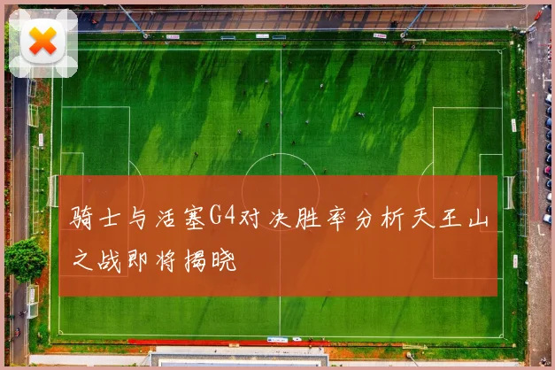 骑士与活塞G4对决胜率分析天王山之战即将揭晓