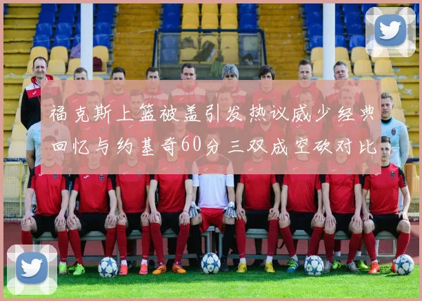 福克斯上篮被盖引发热议威少经典回忆与约基奇60分三双成空砍对比