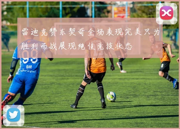 雷迪克赞东契奇全场表现完美只为胜利而战展现绝佳竞技状态