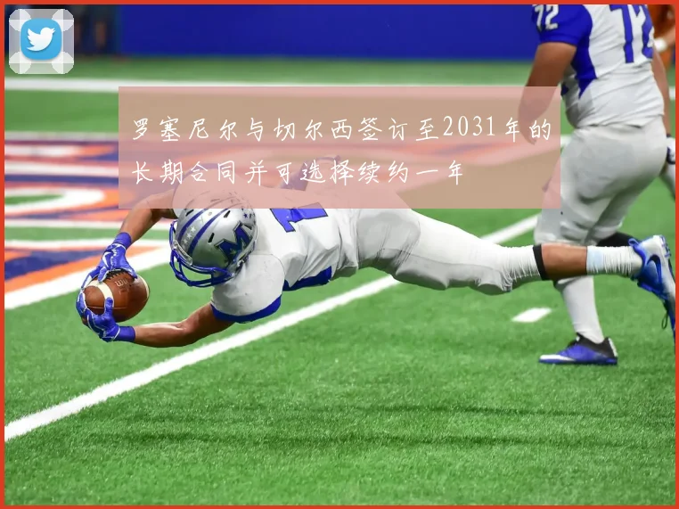 罗塞尼尔与切尔西签订至2031年的长期合同并可选择续约一年