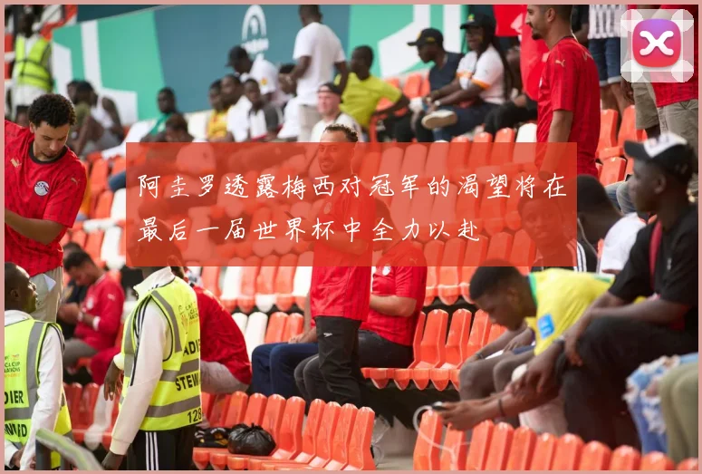 阿圭罗透露梅西对冠军的渴望将在最后一届世界杯中全力以赴