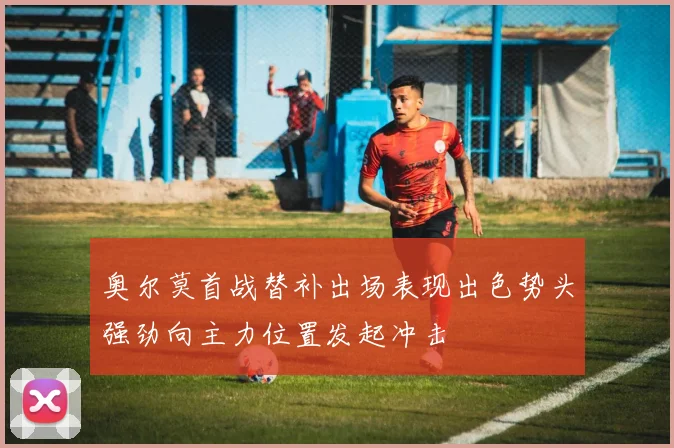 奥尔莫首战替补出场表现出色势头强劲向主力位置发起冲击