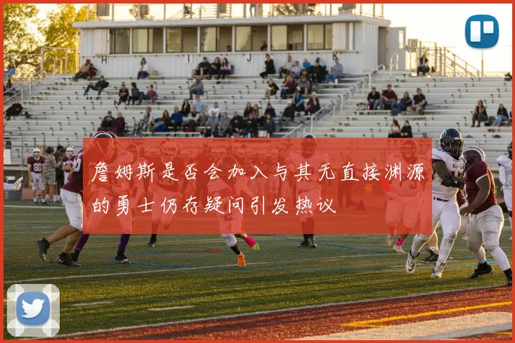 詹姆斯是否会加入与其无直接渊源的勇士仍存疑问引发热议