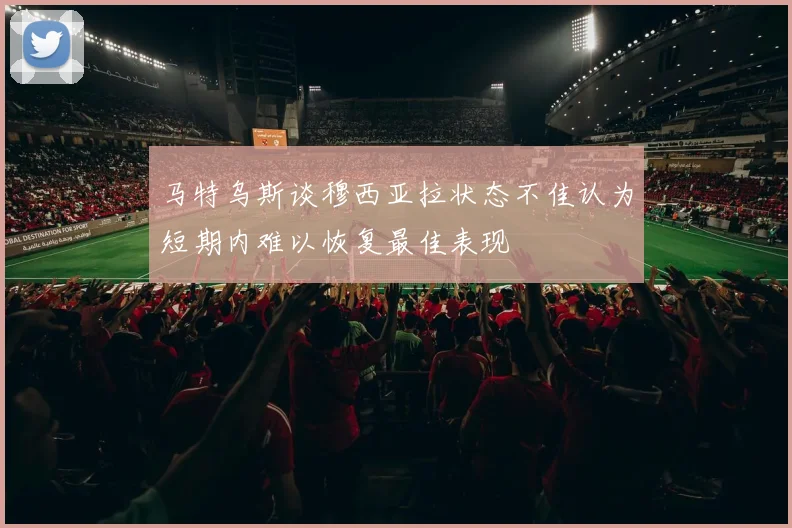 马特乌斯谈穆西亚拉状态不佳认为短期内难以恢复最佳表现