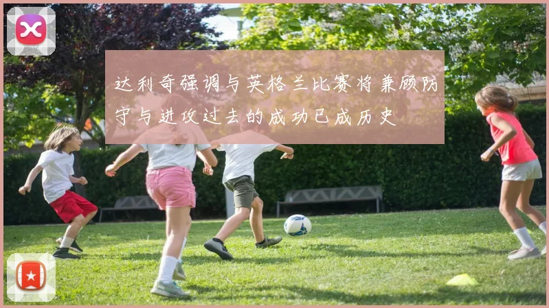 达利奇强调与英格兰比赛将兼顾防守与进攻过去的成功已成历史